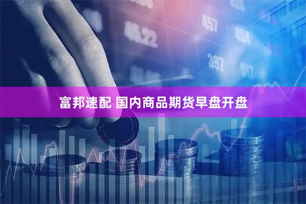 富邦速配 国内商品期货早盘开盘