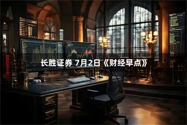 长胜证券 7月2日《财经早点》