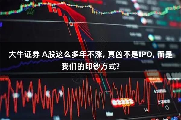 大牛证券 A股这么多年不涨, 真凶不是IPO, 而是我们的印钞方式?