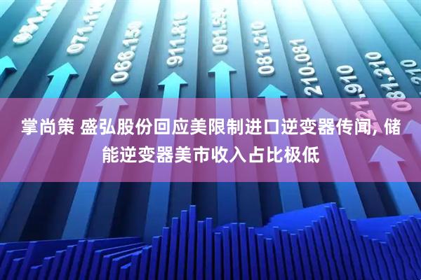 掌尚策 盛弘股份回应美限制进口逆变器传闻, 储能逆变器美市收入占比极低