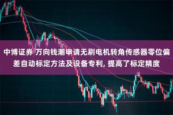 中博证券 万向钱潮申请无刷电机转角传感器零位偏差自动标定方法及设备专利, 提高了标定精度