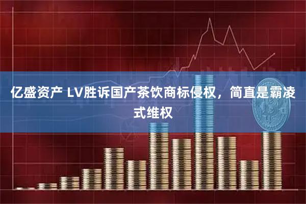 亿盛资产 LV胜诉国产茶饮商标侵权，简直是霸凌式维权