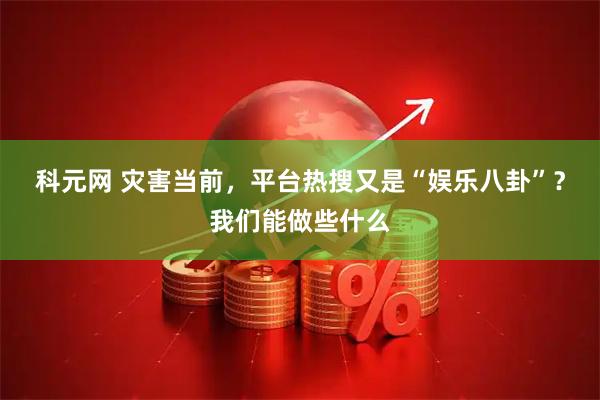 科元网 灾害当前,平台热搜又是“娱乐八卦”?我们能做些什么