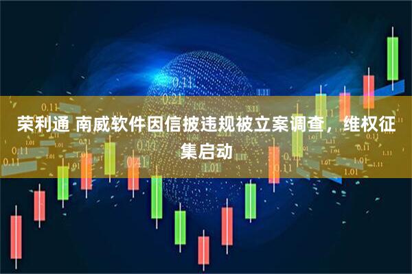 荣利通 南威软件因信披违规被立案调查，维权征集启动