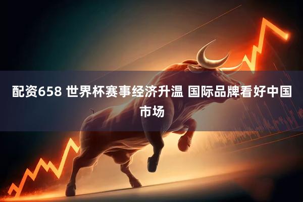 配资658 世界杯赛事经济升温 国际品牌看好中国市场