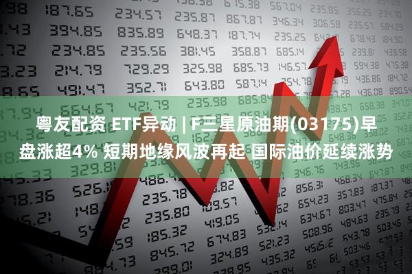 粤友配资 ETF异动 | F三星原油期(03175)早盘涨超4% 短期地缘风波再起 国际油价延续涨势