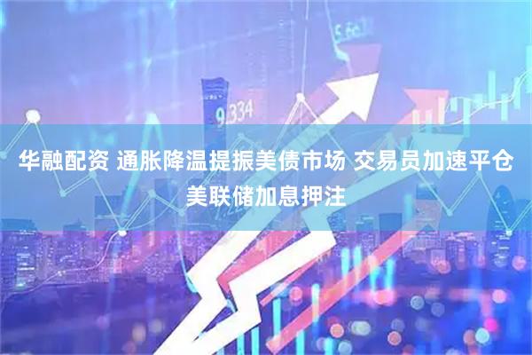 华融配资 通胀降温提振美债市场 交易员加速平仓美联储加息押注