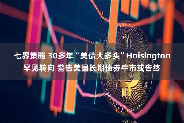 七界策略 30多年“美债大多头”Hoisington罕见转向 警告美国长期债券牛市或告终