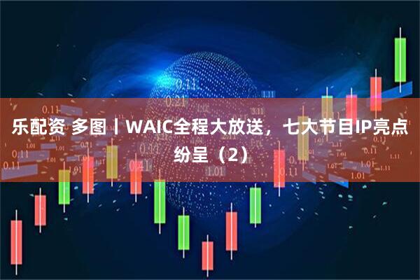乐配资 多图丨WAIC全程大放送，七大节目IP亮点纷呈（2）