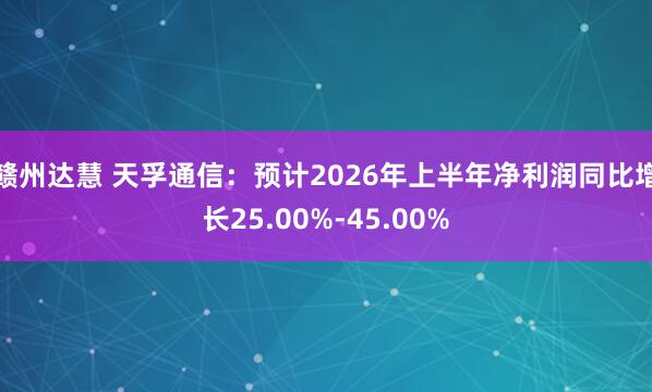 赣州达慧 天孚通信：预计2026年上半年净利润同比增长25.00%-45.00%