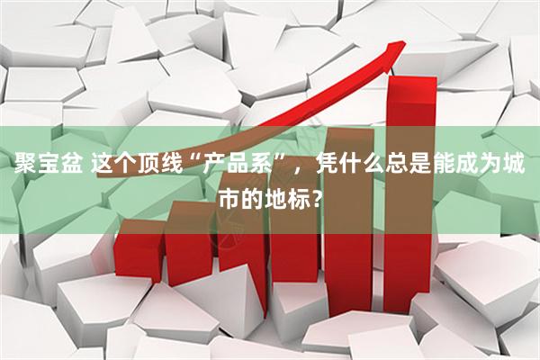 聚宝盆 这个顶线“产品系”，凭什么总是能成为城市的地标？