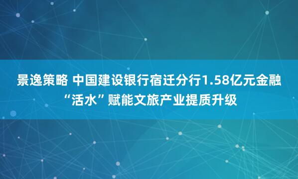 景逸策略 中国建设银行宿迁分行1.58亿元金融“活水”赋能文旅产业提质升级