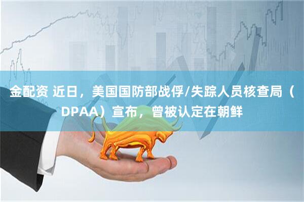 金配资 近日，美国国防部战俘/失踪人员核查局（DPAA）宣布，曾被认定在朝鲜
