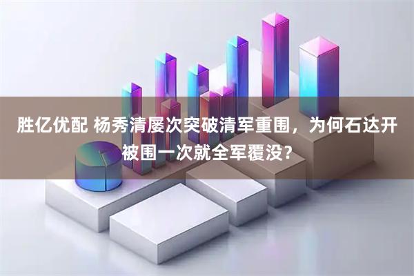 胜亿优配 杨秀清屡次突破清军重围，为何石达开被围一次就全军覆没？
