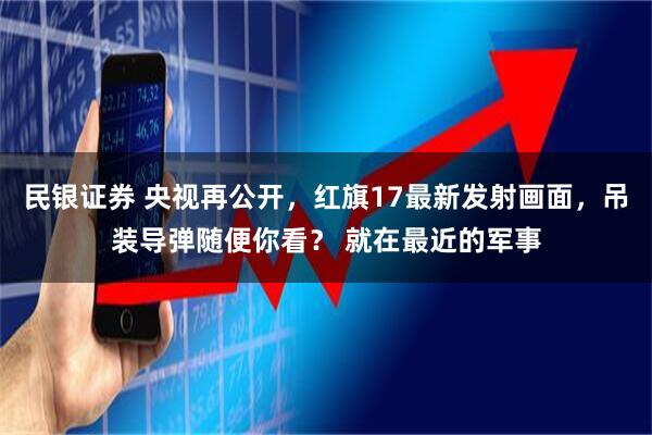 民银证券 央视再公开，红旗17最新发射画面，吊装导弹随便你看？ 就在最近的军事