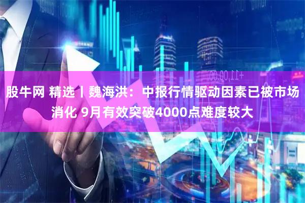 股牛网 精选丨魏海洪：中报行情驱动因素已被市场消化 9月有效突破4000点难度较大