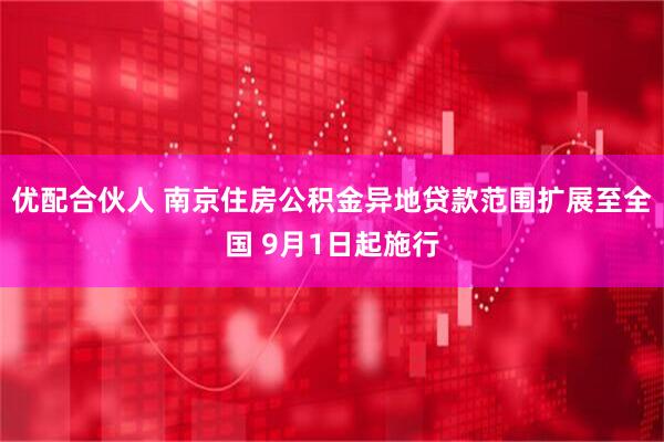 优配合伙人 南京住房公积金异地贷款范围扩展至全国 9月1日起施行
