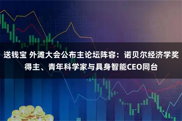 送钱宝 外滩大会公布主论坛阵容：诺贝尔经济学奖得主、青年科学家与具身智能CEO同台