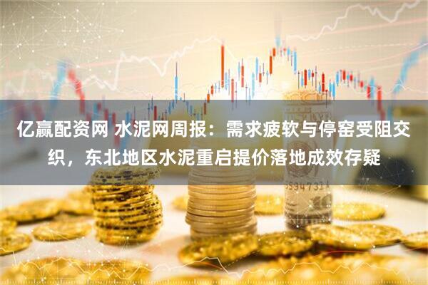 亿赢配资网 水泥网周报：需求疲软与停窑受阻交织，东北地区水泥重启提价落地成效存疑