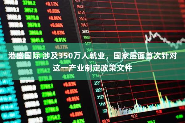 港盛国际 涉及350万人就业，国家层面首次针对这一产业制定政策文件