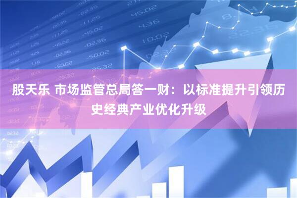 股天乐 市场监管总局答一财：以标准提升引领历史经典产业优化升级